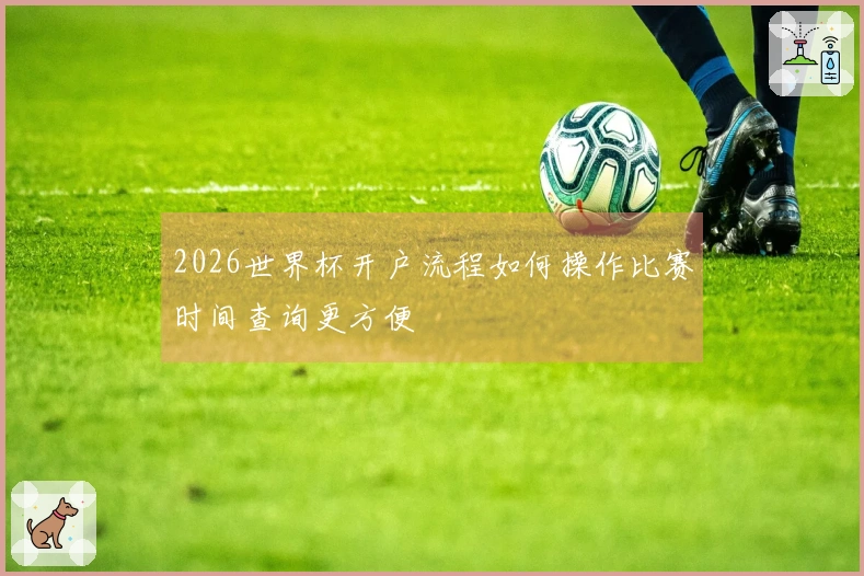2026世界杯开户流程如何操作比赛时间查询更方便