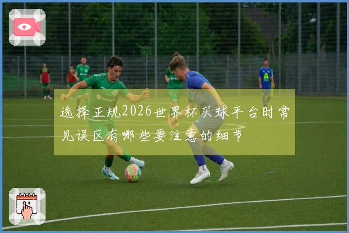 选择正规2026世界杯买球平台时常见误区有哪些要注意的细节